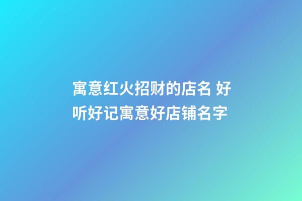 寓意红火招财的店名 好听好记寓意好店铺名字-第1张-店铺起名-玄机派